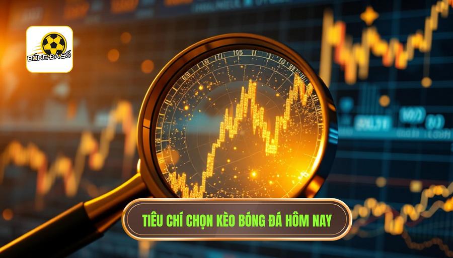 Các tiêu chí vàng để xác định kèo nào đáng xuống tiền hôm nay